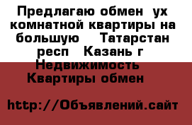Предлагаю обмен 2ух комнатной квартиры на большую. - Татарстан респ., Казань г. Недвижимость » Квартиры обмен   